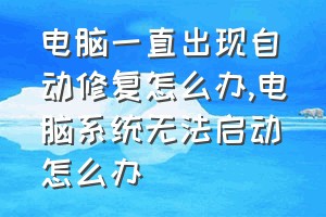 电脑一直出现自动修复怎么办（电脑系统无法启动怎么办）