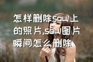 怎样删除soul上的照片（soul图片瞬间怎么删除）