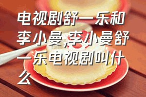 电视剧舒一乐和李小曼（李小曼舒一乐电视剧叫什么）