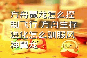 方舟翼龙怎么控制飞行（方舟生存进化怎么驯服风神翼龙）