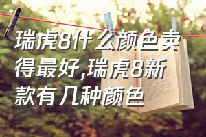 瑞虎8什么颜色卖得最好（瑞虎8新款有几种颜色）