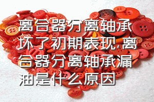 离合器分离轴承坏了初期表现（离合器分离轴承漏油是什么原因）