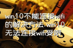 win10不能连接wifi的解决方法（win10无法连接wifi受限）
