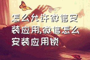 怎么允许微信安装应用（微信怎么安装应用锁）