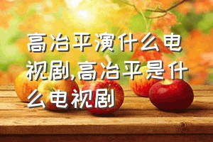 高冶平演什么电视剧（高冶平是什么电视剧）