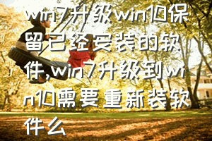 win7升级win10保留已经安装的软件（win7升级到win10需要重新装软件么）