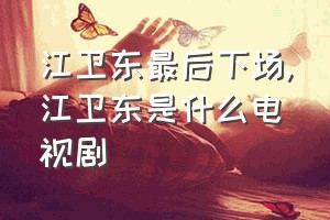 江卫东最后下场（江卫东是什么电视剧）