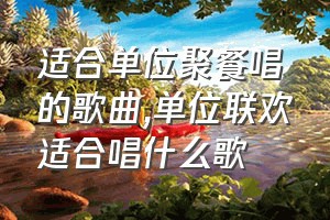 适合单位聚餐唱的歌曲（单位联欢适合唱什么歌）