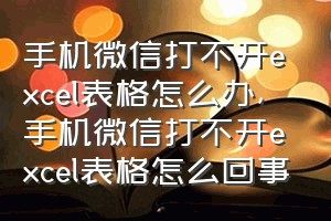 手机微信打不开excel表格怎么办（手机微信打不开excel表格怎么回事）