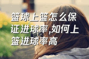 篮球上篮怎么保证进球率（如何上篮进球率高）