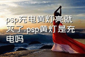 psp充电黄灯亮就灭了（psp黄灯是充电吗）