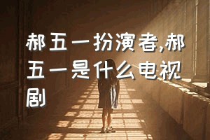 郝五一扮演者（郝五一是什么电视剧）