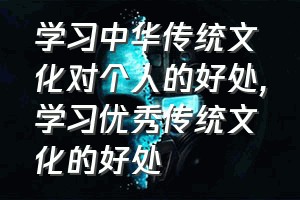 学习中华传统文化对个人的好处（学习优秀传统文化的好处）