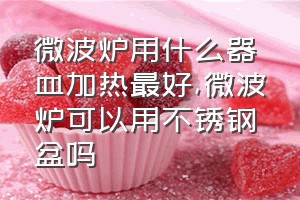 微波炉用什么器皿加热最好（微波炉可以用不锈钢盆吗）