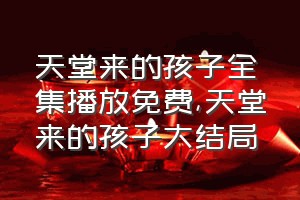 天堂来的孩子全集播放免费（天堂来的孩子大结局）