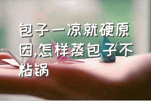 包子一凉就硬原因（怎样蒸包子不粘锅）