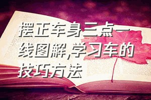 摆正车身三点一线图解（学习车的技巧方法）