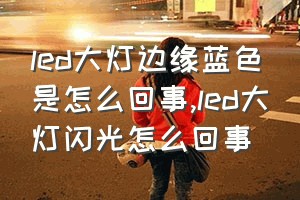 led大灯边缘蓝色是怎么回事（led大灯闪光怎么回事）