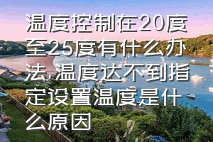 温度控制在20度至25度有什么办法（温度达不到指定设置温度是什么原因）