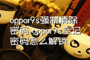 oppor9s强制清除密码（oppor9s忘记密码怎么解锁）