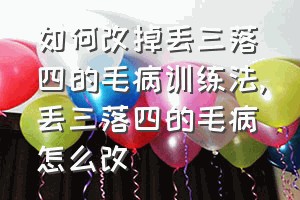 如何改掉丢三落四的毛病训练法（丢三落四的毛病怎么改）