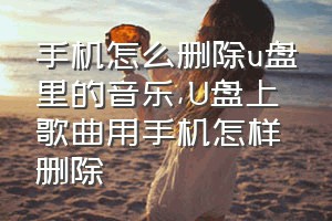 手机怎么删除u盘里的音乐（U盘上歌曲用手机怎样删除）