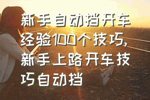 新手自动挡开车经验100个技巧（新手上路开车技巧自动挡）