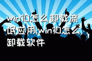 win10怎么卸载流氓应用（win10怎么卸载软件）