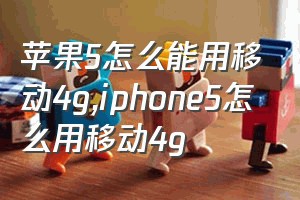 苹果5怎么能用移动4g（iphone5怎么用移动4g）