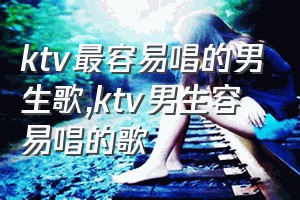 ktv最容易唱的男生歌（ktv男生容易唱的歌）