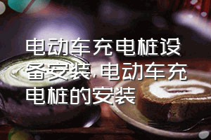 电动车充电桩设备安装（电动车充电桩的安装）