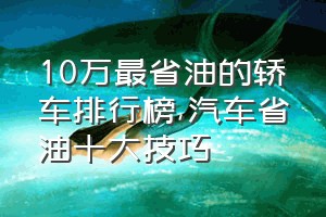 10万最省油的轿车排行榜（汽车省油十大技巧）