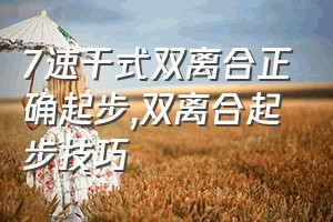 7速干式双离合正确起步（双离合起步技巧）