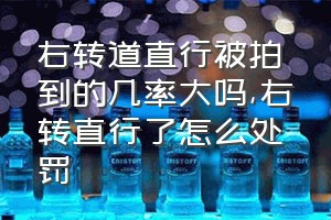 右转道直行被拍到的几率大吗（右转直行了怎么处罚）