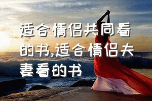 适合情侣共同看的书（适合情侣夫妻看的书）