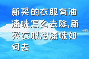 新买的衣服有油漆味怎么去除（新买衣服油漆味如何去）