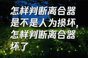 怎样判断离合器是不是人为损坏（怎样判断离合器坏了）