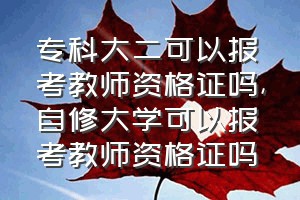 专科大二可以报考教师资格证吗（自修大学可以报考教师资格证吗）