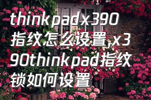 thinkpadx390指纹怎么设置（x390thinkpad指纹锁如何设置）