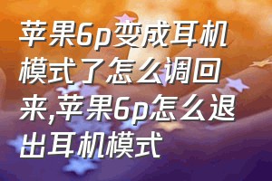 苹果6p变成耳机模式了怎么调回来（苹果6p怎么退出耳机模式）