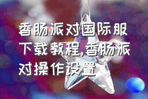 香肠派对国际服下载教程（香肠派对操作设置）