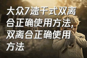 大众7速干式双离合正确使用方法（双离合正确使用方法）