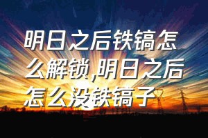 明日之后铁镐怎么解锁（明日之后怎么没铁镐子）