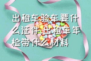 出租车验车要什么证件（出租车年检带什么材料）