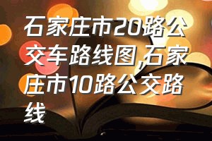 石家庄市20路公交车路线图（石家庄市10路公交路线）