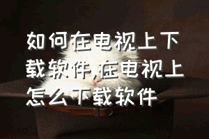 如何在电视上下载软件（在电视上怎么下载软件）