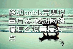 移动cmtds完美设置方法（移动网络慢怎么设置接入点）