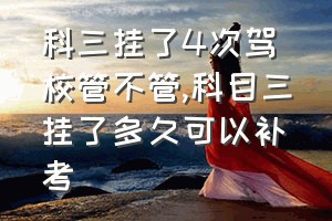 科三挂了4次驾校管不管（科目三挂了多久可以补考）