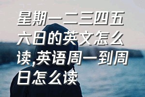 星期一二三四五六日的英文怎么读（英语周一到周日怎么读）