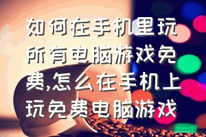 如何在手机里玩所有电脑游戏免费（怎么在手机上玩免费电脑游戏）